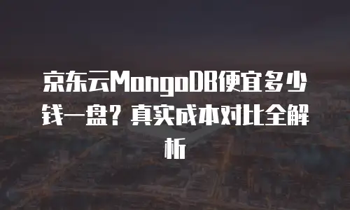 京东云MongoDB便宜多少钱一盘？真实成本对比全解析