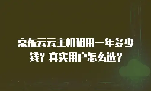 京东云云主机租用一年多少钱？真实用户怎么选？