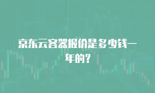 京东云容器报价是多少钱一年的？