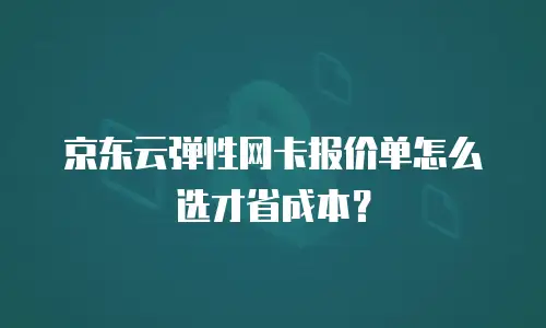京东云弹性网卡报价单怎么选才省成本？