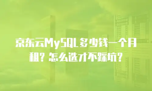 京东云MySQL多少钱一个月租？怎么选才不踩坑？