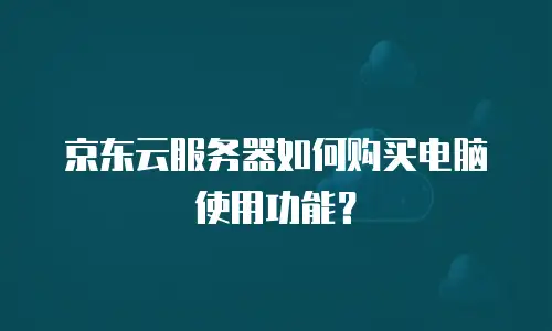 京东云服务器如何购买电脑使用功能？