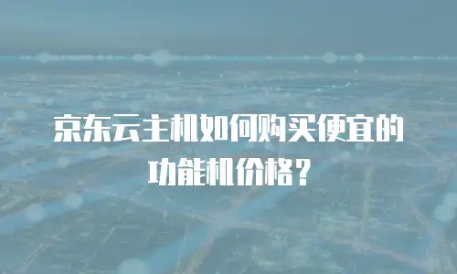 京东云主机如何购买便宜的功能机价格？