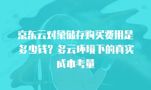 京东云对象储存购买费用是多少钱？多云环境下的真实成本考量