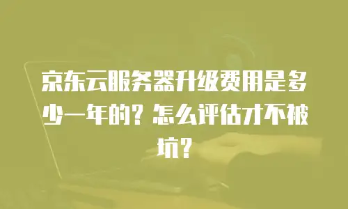 京东云服务器升级费用是多少一年的？怎么评估才不被坑？