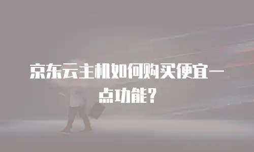 京东云主机如何购买便宜一点功能？