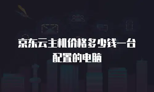 京东云主机价格多少钱一台配置的电脑