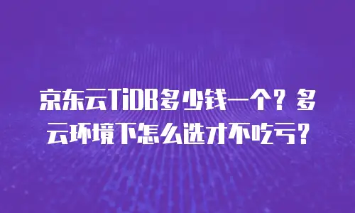 京东云TiDB多少钱一个？多云环境下怎么选才不吃亏？