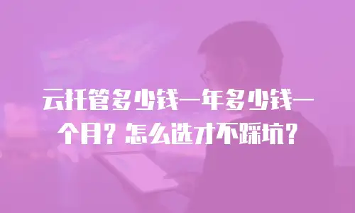 云托管多少钱一年多少钱一个月？怎么选才不踩坑？