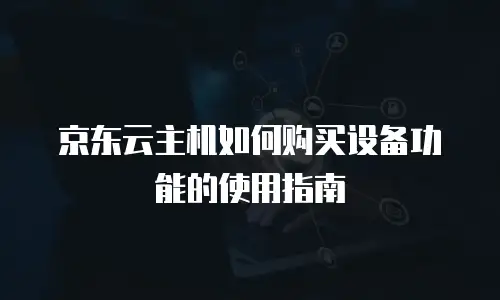 京东云主机如何购买设备功能的使用指南