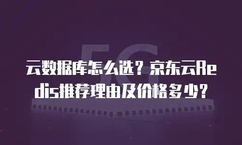云数据库怎么选？京东云Redis推荐理由及价格多少？