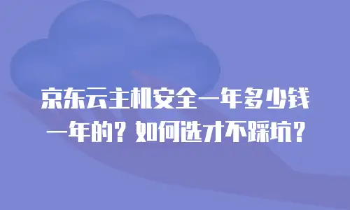 京东云主机安全一年多少钱一年的？如何选才不踩坑？