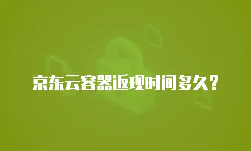京东云容器返现时间多久？