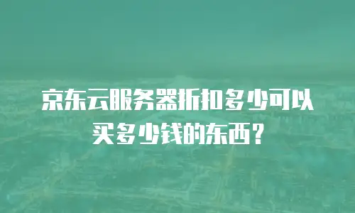 京东云服务器折扣多少可以买多少钱的东西？