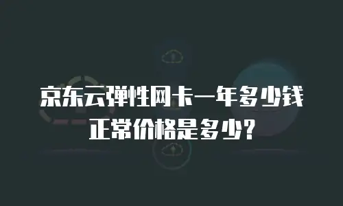 京东云弹性网卡一年多少钱正常价格是多少？