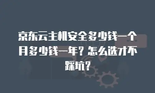 京东云主机安全多少钱一个月多少钱一年？怎么选才不踩坑？