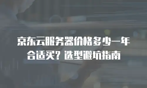 京东云服务器价格多少一年合适买？选型避坑指南