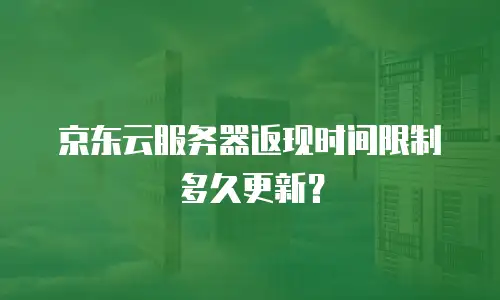 京东云服务器返现时间限制多久更新？