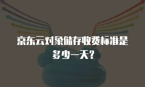 京东云对象储存收费标准是多少一天？
