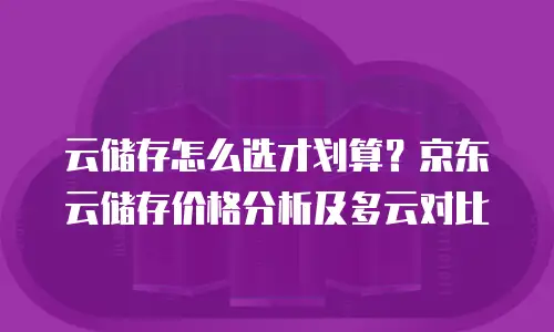 云储存怎么选才划算？京东云储存价格分析及多云对比