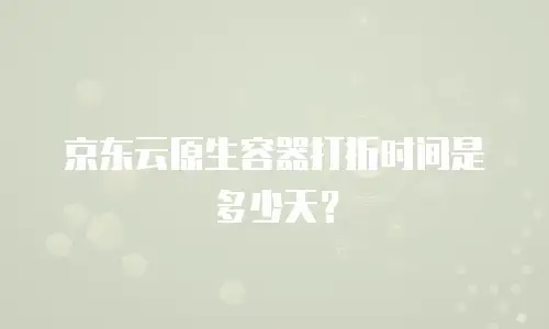 京东云原生容器打折时间是多少天？