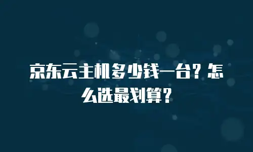 京东云主机多少钱一台？怎么选最划算？