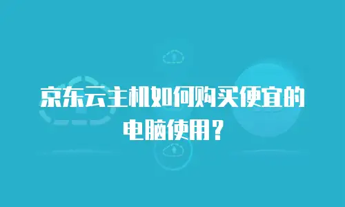 京东云主机如何购买便宜的电脑使用？