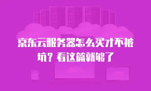 京东云服务器怎么买才不被坑？看这篇就够了