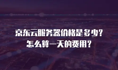 京东云服务器价格是多少？怎么算一天的费用？