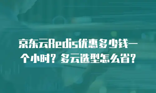 京东云Redis优惠多少钱一个小时？多云选型怎么省？