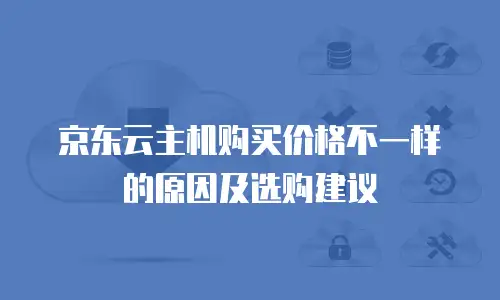 京东云主机购买价格不一样的原因及选购建议