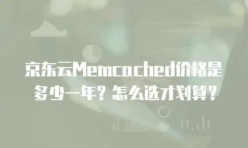 京东云Memcached价格是多少一年？怎么选才划算？