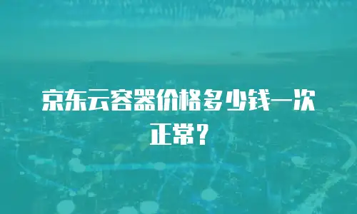 京东云容器价格多少钱一次正常？