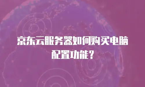 京东云服务器如何购买电脑配置功能？