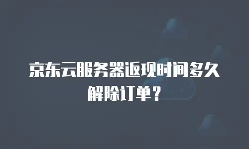 京东云服务器返现时间多久解除订单？