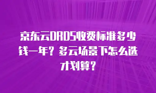京东云DRDS收费标准多少钱一年？多云场景下怎么选才划算？