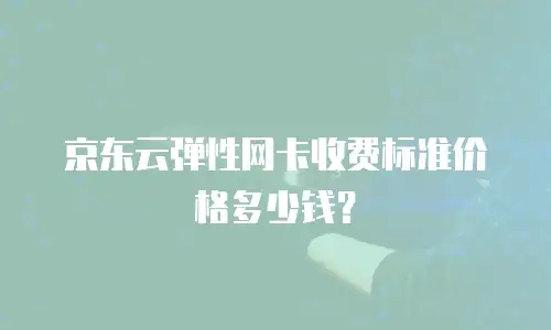 京东云弹性网卡收费标准价格多少钱？