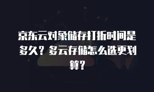京东云对象储存打折时间是多久？多云存储怎么选更划算？