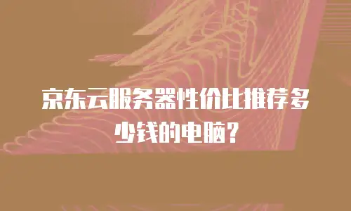 京东云服务器性价比推荐多少钱的电脑？