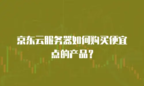 京东云服务器如何购买便宜点的产品？