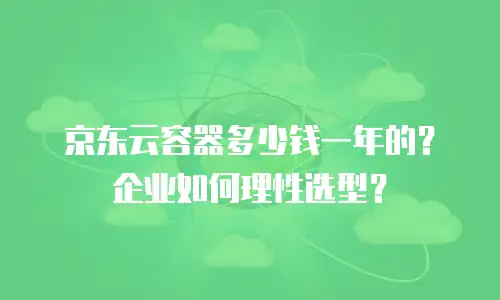 京东云容器多少钱一年的？企业如何理性选型？