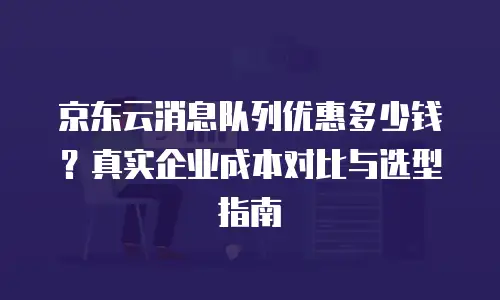 京东云消息队列优惠多少钱？真实企业成本对比与选型指南