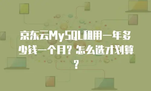 京东云MySQL租用一年多少钱一个月？怎么选才划算？