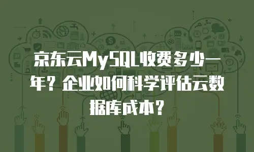 京东云MySQL收费多少一年？企业如何科学评估云数据库成本？