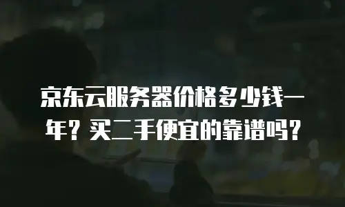 京东云服务器价格多少钱一年？买二手便宜的靠谱吗？