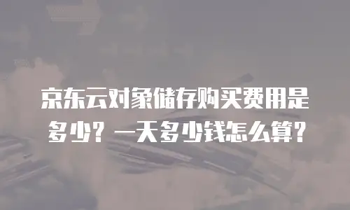 京东云对象储存购买费用是多少？一天多少钱怎么算？
