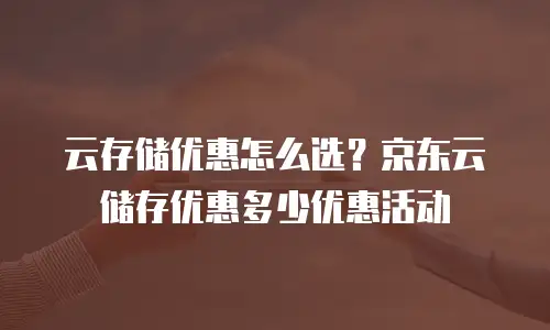 云存储优惠怎么选？京东云储存优惠多少优惠活动