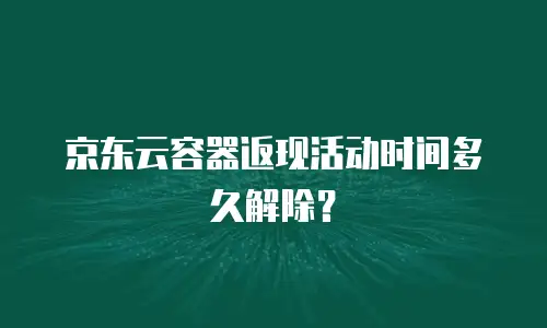 京东云容器返现活动时间多久解除？