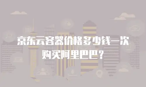 京东云容器价格多少钱一次购买阿里巴巴？