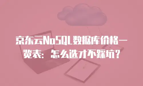 京东云NoSQL数据库价格一览表：怎么选才不踩坑？